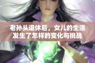 老孙头退休后，女儿的生活发生了怎样的变化与挑战
