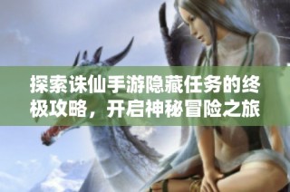探索诛仙手游隐藏任务的终极攻略，开启神秘冒险之旅