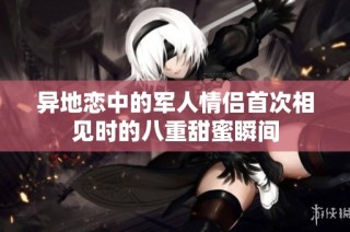 异地恋中的军人情侣首次相见时的八重甜蜜瞬间