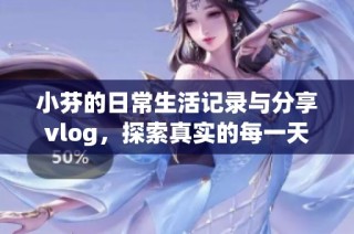 小芬的日常生活记录与分享vlog，探索真实的每一天