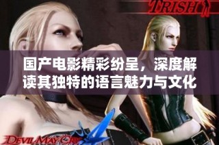 国产电影精彩纷呈，深度解读其独特的语言魅力与文化内涵