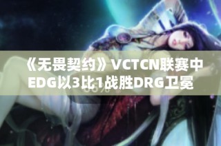 《无畏契约》VCTCN联赛中EDG以3比1战胜DRG卫冕成功