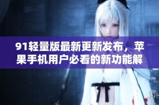 91轻量版最新更新发布，苹果手机用户必看的新功能解析
