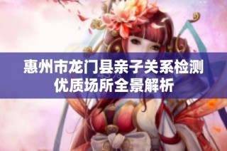 惠州市龙门县亲子关系检测优质场所全景解析