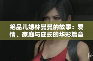 绝品儿媳林曼曼的故事：爱情、家庭与成长的华彩篇章