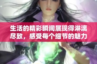 生活的精彩瞬间展现得淋漓尽致，感受每个细节的魅力