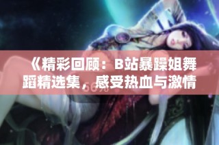 《精彩回顾：B站暴躁姐舞蹈精选集，感受热血与激情》