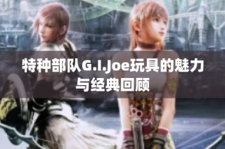 特种部队G.I.Joe玩具的魅力与经典回顾