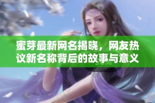 蜜芽最新网名揭晓，网友热议新名称背后的故事与意义