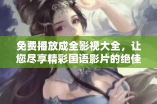 免费播放成全影视大全，让您尽享精彩国语影片的绝佳选择