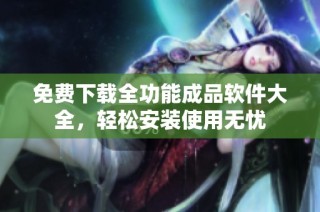 免费下载全功能成品软件大全，轻松安装使用无忧