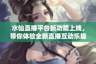水仙直播平台新功能上线，带你体验全新直播互动乐趣