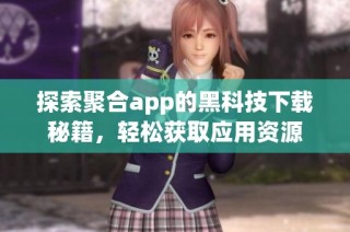 探索聚合app的黑科技下载秘籍，轻松获取应用资源