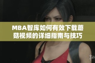 MBA智库如何有效下载蘑菇视频的详细指南与技巧