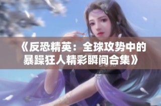 《反恐精英：全球攻势中的暴躁狂人精彩瞬间合集》