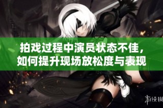 拍戏过程中演员状态不佳，如何提升现场放松度与表现力