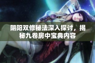 阴阳双修秘法深入探讨，揭秘九卷房中宝典内容
