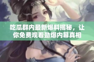 吃瓜群内最新爆料揭秘，让你免费观看劲爆内幕真相
