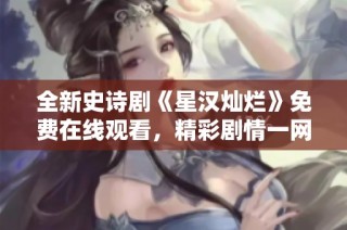 全新史诗剧《星汉灿烂》免费在线观看，精彩剧情一网打尽