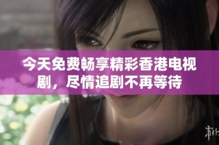 今天免费畅享精彩香港电视剧，尽情追剧不再等待