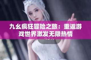 九幺疯狂冒险之旅：重返游戏世界激发无限热情