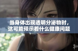 当身体出现透明分泌物时，这可能预示着什么健康问题