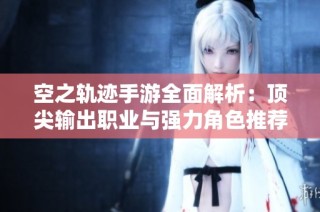 空之轨迹手游全面解析：顶尖输出职业与强力角色推荐指南