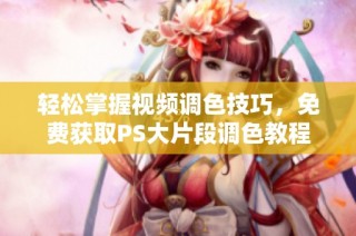 轻松掌握视频调色技巧，免费获取PS大片段调色教程