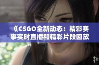《CSGO全新动态：精彩赛事实时直播和精彩片段回放》