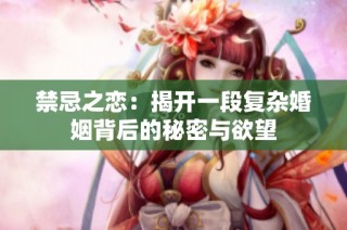 禁忌之恋：揭开一段复杂婚姻背后的秘密与欲望