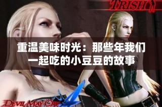 重温美味时光：那些年我们一起吃的小豆豆的故事