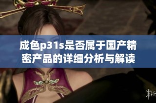 成色p31s是否属于国产精密产品的详细分析与解读