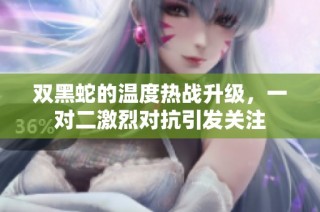 双黑蛇的温度热战升级，一对二激烈对抗引发关注