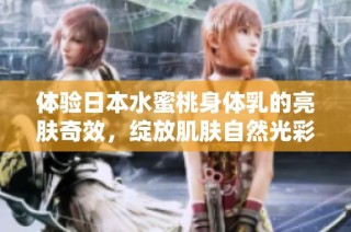 体验日本水蜜桃身体乳的亮肤奇效，绽放肌肤自然光彩