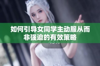如何引导女同学主动服从而非强迫的有效策略