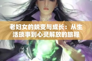 老妇女的蜕变与成长：从生活琐事到心灵解放的旅程