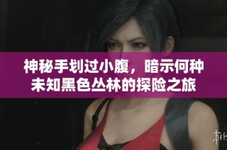 神秘手划过小腹，暗示何种未知黑色丛林的探险之旅
