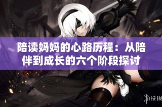 陪读妈妈的心路历程：从陪伴到成长的六个阶段探讨