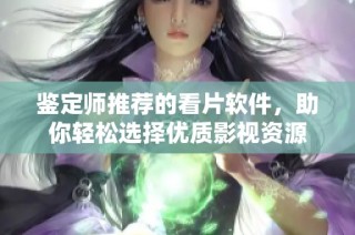 鉴定师推荐的看片软件，助你轻松选择优质影视资源
