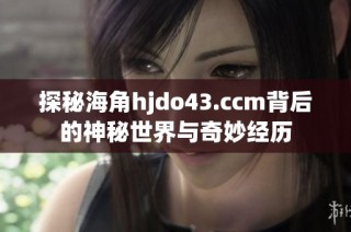 探秘海角hjdo43.ccm背后的神秘世界与奇妙经历