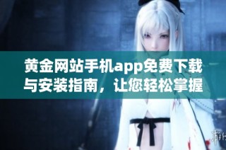 黄金网站手机app免费下载与安装指南，让您轻松掌握新资讯