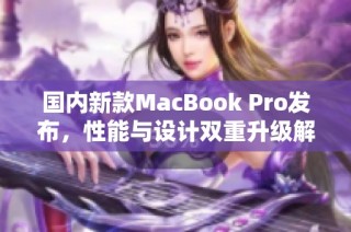 国内新款MacBook Pro发布，性能与设计双重升级解析