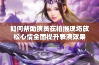 如何帮助演员在拍摄现场放松心情全面提升表演效果