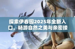探索伊春园2025年全新入口，畅游自然之美与亲密接触