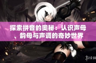 探索拼音的奥秘：认识声母、韵母与声调的奇妙世界