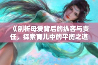 《剖析母爱背后的纵容与责任，探索育儿中的平衡之道》