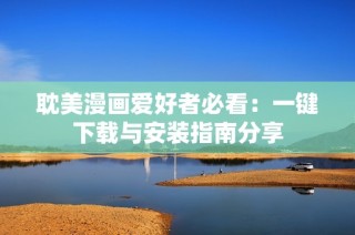 耽美漫画爱好者必看：一键下载与安装指南分享