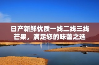 日产新鲜优质一线二线三线芒果，满足您的味蕾之选