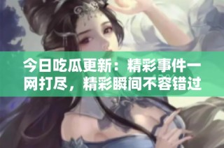 今日吃瓜更新：精彩事件一网打尽，精彩瞬间不容错过！