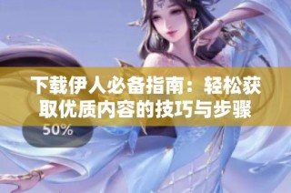 下载伊人必备指南：轻松获取优质内容的技巧与步骤